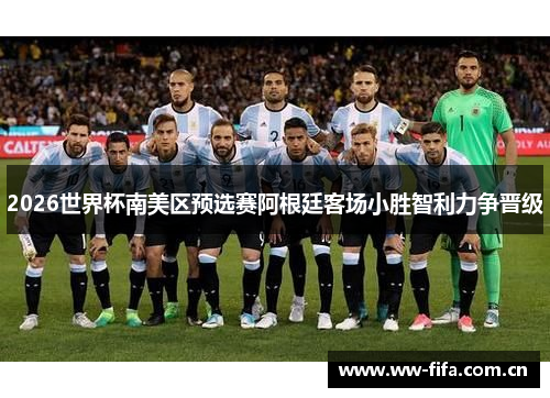 2026世界杯南美区预选赛阿根廷客场小胜智利力争晋级 2026世界杯南美区预选赛阿根廷客场小胜智利力争晋级