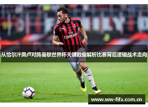 从恰尔汗奥卢对阵曼联世界杯关键数据解析比赛背后逻辑战术走向